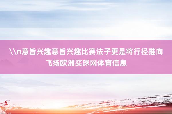 \n意旨兴趣意旨兴趣比赛法子更是将行径推向飞扬欧洲买球网体育信息