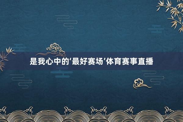 是我心中的‘最好赛场’体育赛事直播
