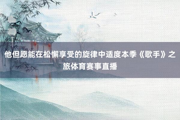 他但愿能在松懈享受的旋律中适度本季《歌手》之旅体育赛事直播