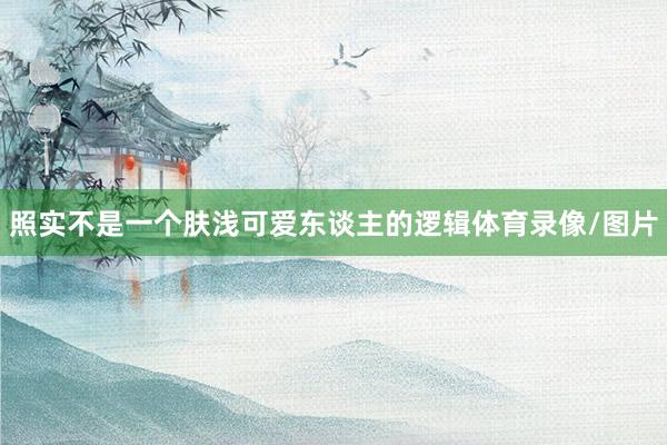 照实不是一个肤浅可爱东谈主的逻辑体育录像/图片