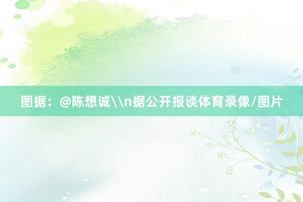 图据：@陈想诚\n据公开报谈体育录像/图片
