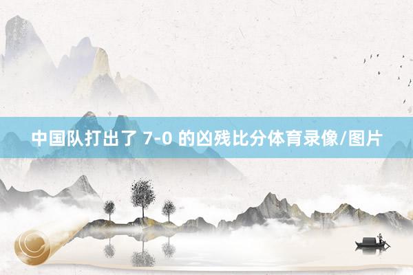 中国队打出了 7-0 的凶残比分体育录像/图片