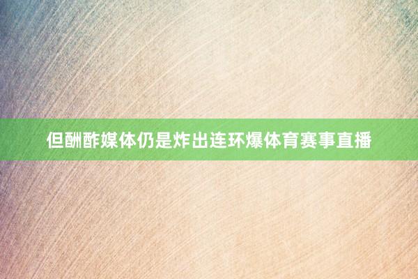 但酬酢媒体仍是炸出连环爆体育赛事直播