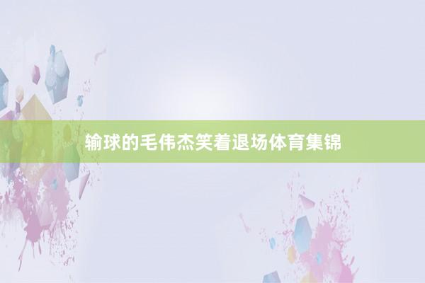 输球的毛伟杰笑着退场体育集锦