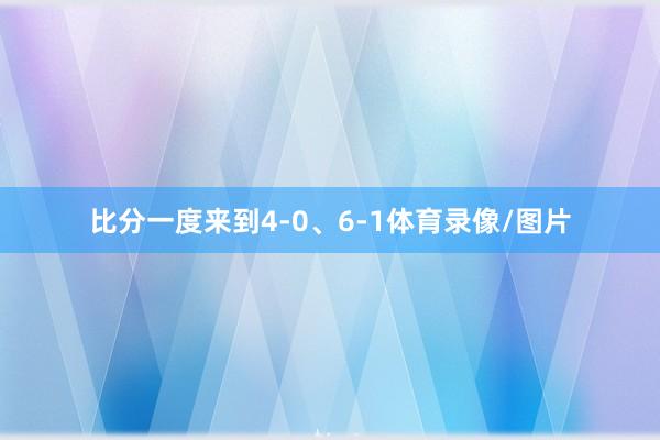 比分一度来到4-0、6-1体育录像/图片