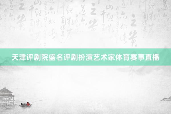 天津评剧院盛名评剧扮演艺术家体育赛事直播