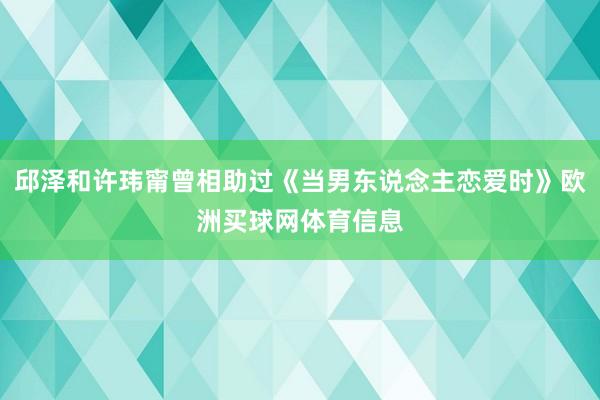 邱泽和许玮甯曾相助过《当男东说念主恋爱时》欧洲买球网体育信息