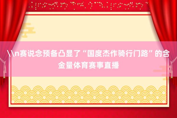 \n赛说念预备凸显了“国度杰作骑行门路”的含金量体育赛事直播