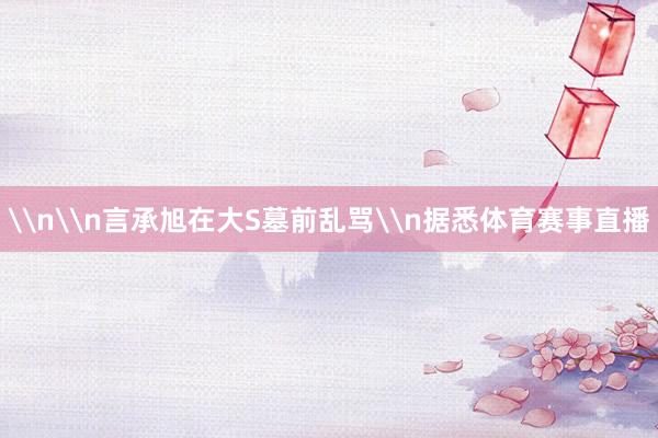 \n\n言承旭在大S墓前乱骂\n据悉体育赛事直播