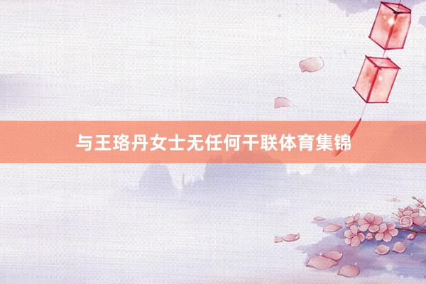 与王珞丹女士无任何干联体育集锦