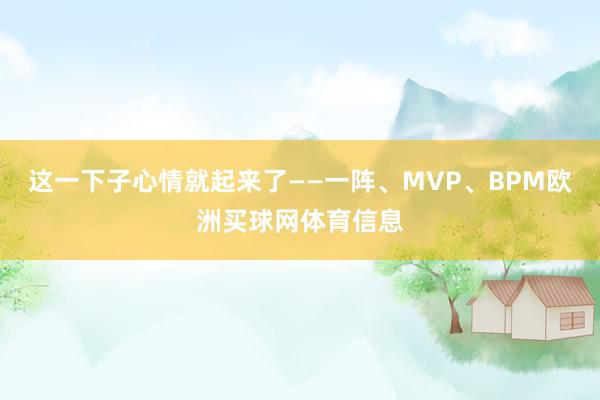 这一下子心情就起来了——一阵、MVP、BPM欧洲买球网体育信息