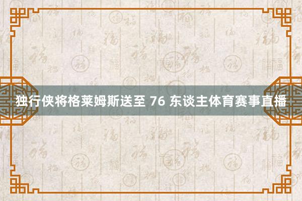 独行侠将格莱姆斯送至 76 东谈主体育赛事直播