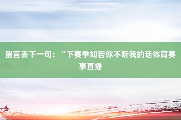 留言丢下一句：“下赛季如若你不听我的话体育赛事直播