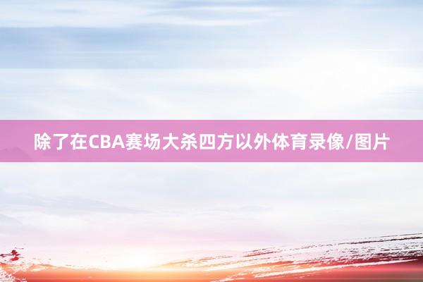 除了在CBA赛场大杀四方以外体育录像/图片