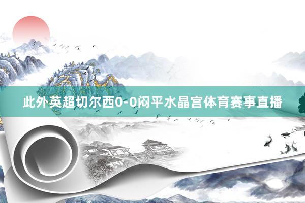 此外英超切尔西0-0闷平水晶宫体育赛事直播