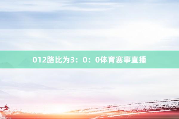 012路比为3：0：0体育赛事直播