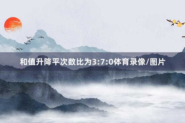 和值升降平次数比为3:7:0体育录像/图片