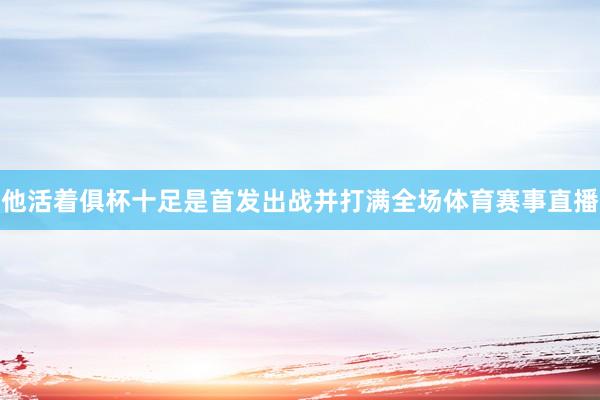 他活着俱杯十足是首发出战并打满全场体育赛事直播