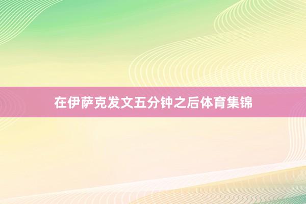 在伊萨克发文五分钟之后体育集锦