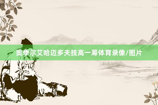 奥季尔艾哈迈多夫技高一筹体育录像/图片