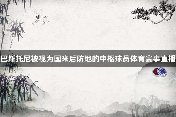 巴斯托尼被视为国米后防地的中枢球员体育赛事直播