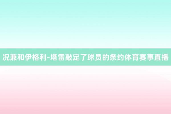 况兼和伊格利-塔雷敲定了球员的条约体育赛事直播