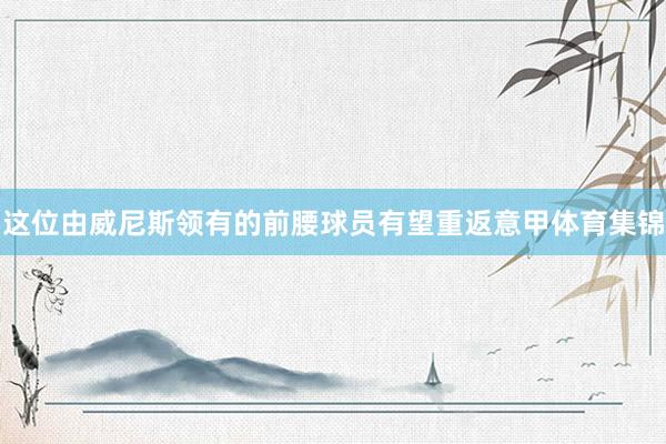 这位由威尼斯领有的前腰球员有望重返意甲体育集锦