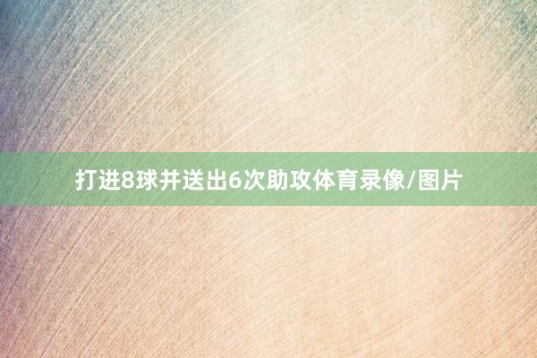打进8球并送出6次助攻体育录像/图片