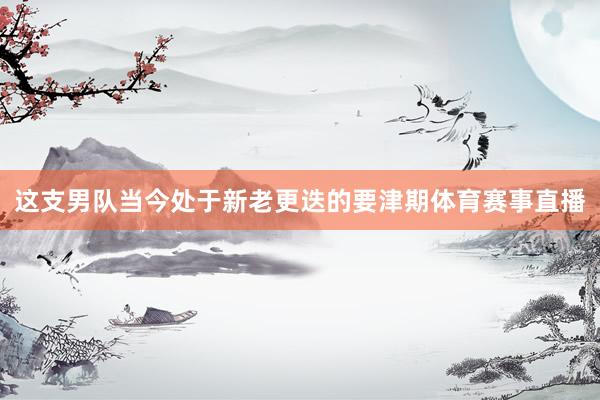 这支男队当今处于新老更迭的要津期体育赛事直播