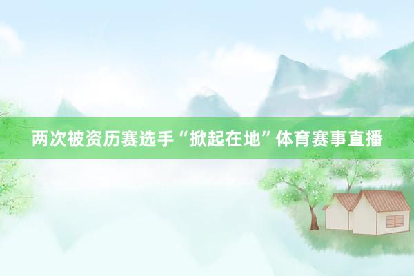 两次被资历赛选手“掀起在地”体育赛事直播