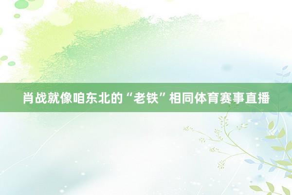 肖战就像咱东北的“老铁”相同体育赛事直播