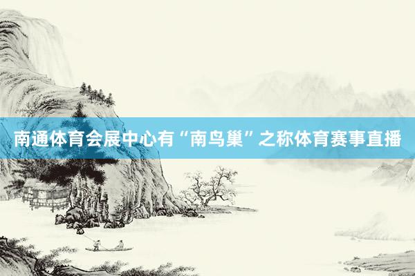 南通体育会展中心有“南鸟巢”之称体育赛事直播