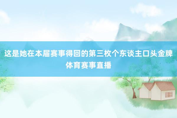 这是她在本届赛事得回的第三枚个东谈主口头金牌体育赛事直播