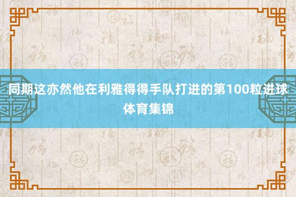 同期这亦然他在利雅得得手队打进的第100粒进球体育集锦