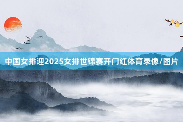 中国女排迎2025女排世锦赛开门红体育录像/图片