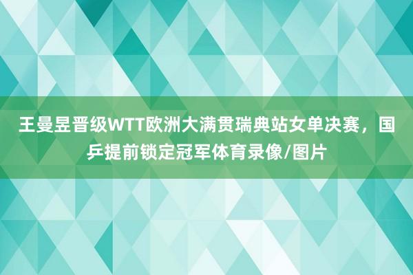 王曼昱晋级WTT欧洲大满贯瑞典站女单决赛，国乒提前锁定冠军体育录像/图片