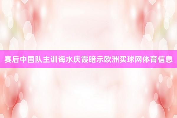 赛后中国队主训诲水庆霞暗示欧洲买球网体育信息
