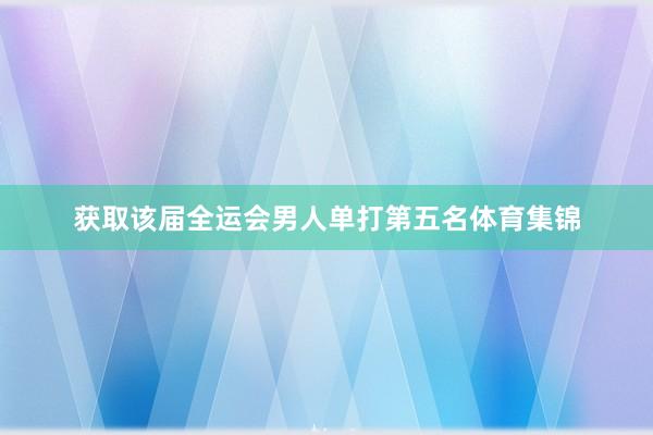 获取该届全运会男人单打第五名体育集锦