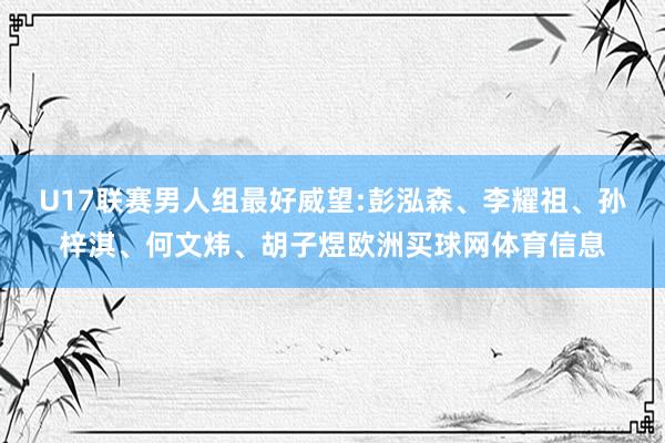 U17联赛男人组最好威望:彭泓森、李耀祖、孙梓淇、何文炜、胡子煜欧洲买球网体育信息