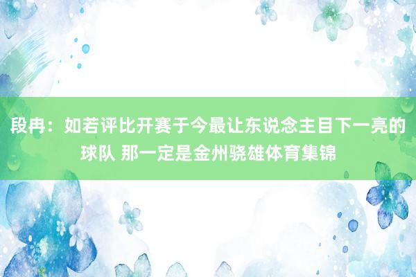段冉：如若评比开赛于今最让东说念主目下一亮的球队 那一定是金州骁雄体育集锦