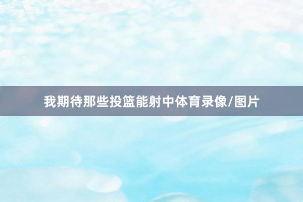 我期待那些投篮能射中体育录像/图片