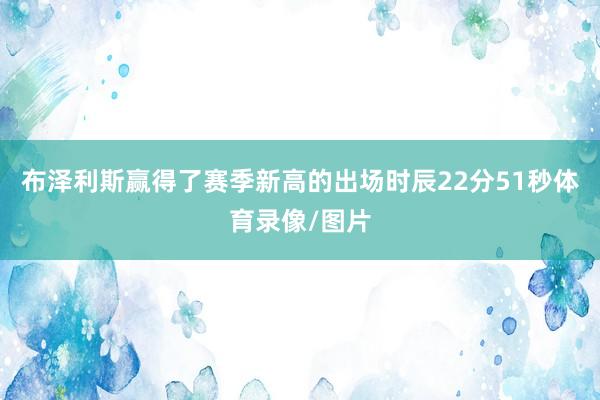 布泽利斯赢得了赛季新高的出场时辰22分51秒体育录像/图片