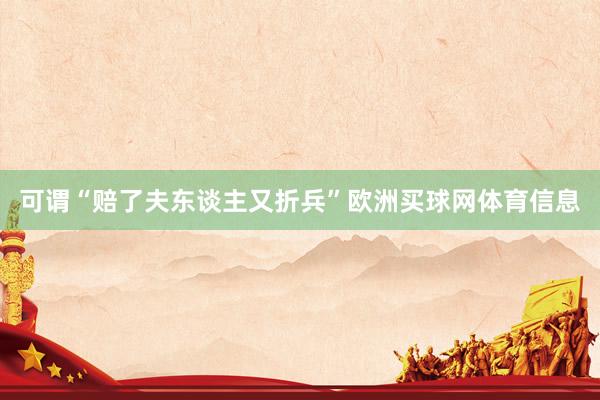 可谓“赔了夫东谈主又折兵”欧洲买球网体育信息