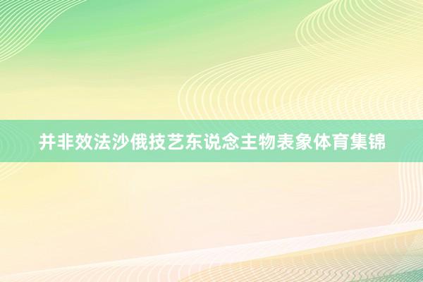并非效法沙俄技艺东说念主物表象体育集锦