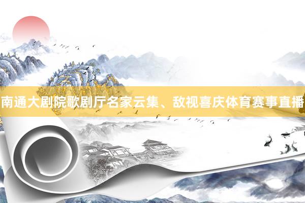 南通大剧院歌剧厅名家云集、敌视喜庆体育赛事直播