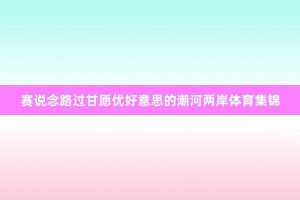 赛说念路过甘愿优好意思的潮河两岸体育集锦