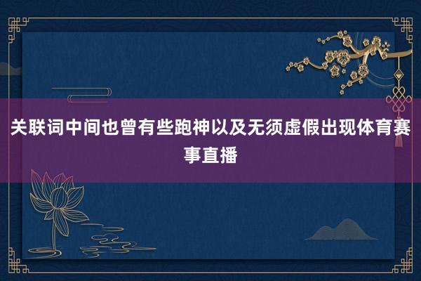 关联词中间也曾有些跑神以及无须虚假出现体育赛事直播