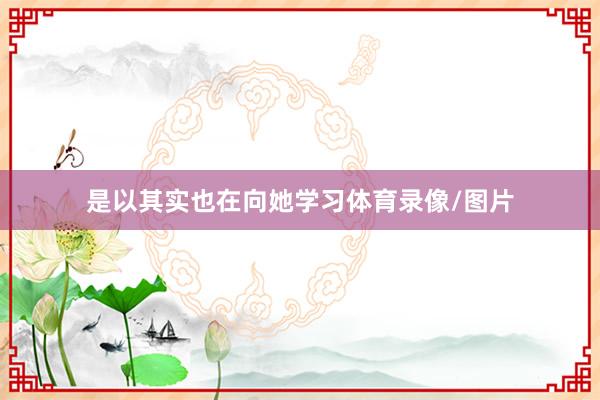 是以其实也在向她学习体育录像/图片