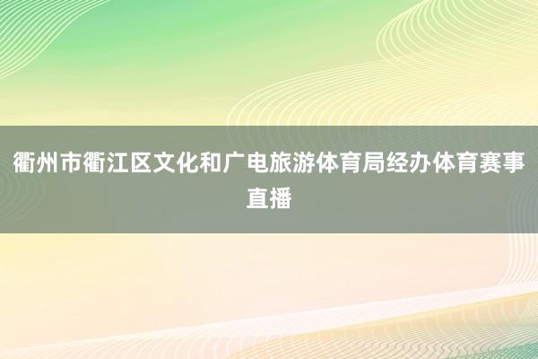 衢州市衢江区文化和广电旅游体育局经办体育赛事直播