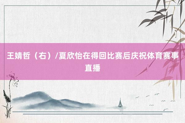 王婧哲（右）/夏欣怡在得回比赛后庆祝体育赛事直播